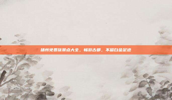 扬州免费旅景点大全，畅游古都，不留白金足迹