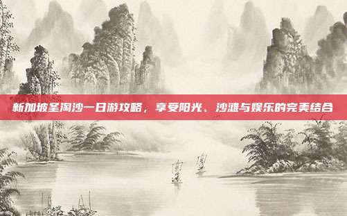 新加坡圣淘沙一日游攻略，享受阳光、沙滩与娱乐的完美结合