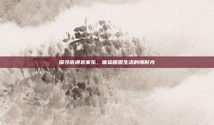 探寻南通农家乐，体验田园生活的慢时光