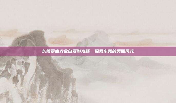 东莞景点大全自驾游攻略，探索东莞的美丽风光