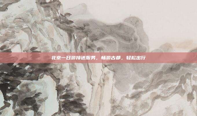 北京一日游接送服务，畅游古都，轻松出行