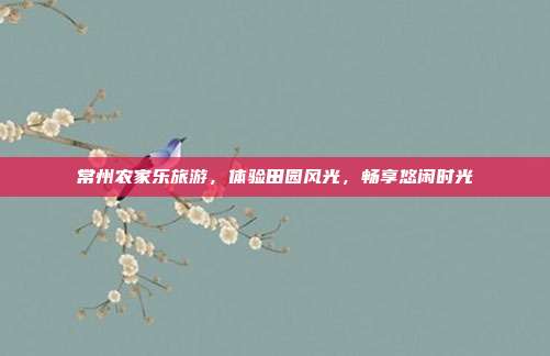常州农家乐旅游，体验田园风光，畅享悠闲时光