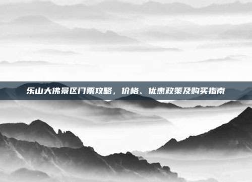 乐山大佛景区门票攻略，价格、优惠政策及购买指南