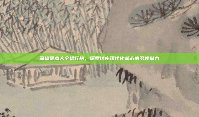 深圳景点大全排行榜，探索这座现代化都市的多样魅力