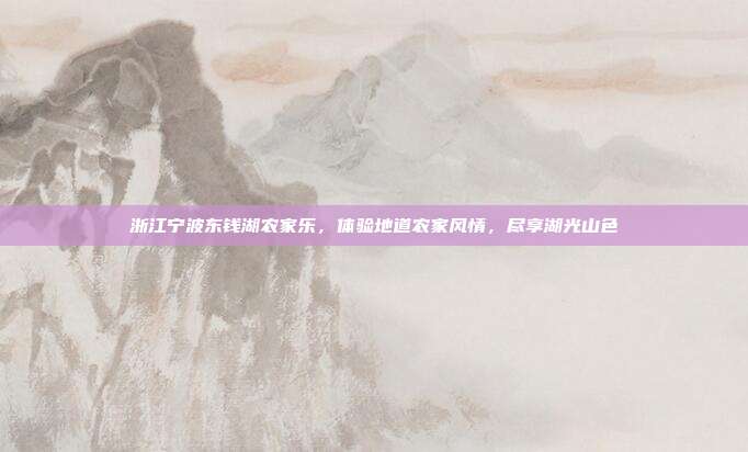 浙江宁波东钱湖农家乐，体验地道农家风情，尽享湖光山色