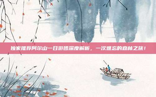 独家推荐阿尔山一日游团深度解析，一次难忘的森林之旅！