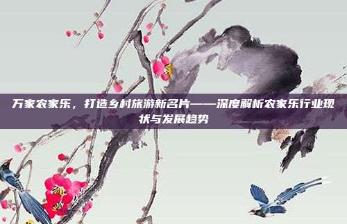 万家农家乐，打造乡村旅游新名片——深度解析农家乐行业现状与发展趋势