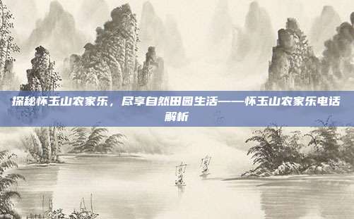 探秘怀玉山农家乐，尽享自然田园生活——怀玉山农家乐电话解析