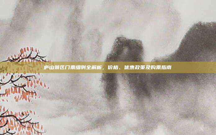 庐山景区门票细则全解析，价格、优惠政策及购票指南