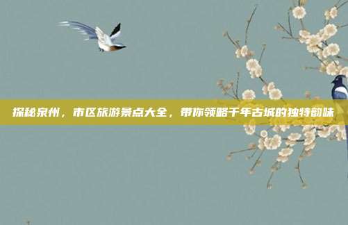 探秘泉州，市区旅游景点大全，带你领略千年古城的独特韵味