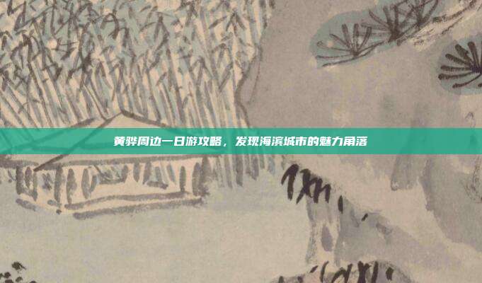 黄骅周边一日游攻略，发现海滨城市的魅力角落