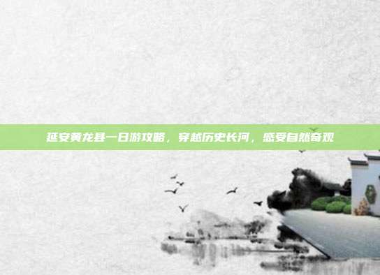 延安黄龙县一日游攻略，穿越历史长河，感受自然奇观