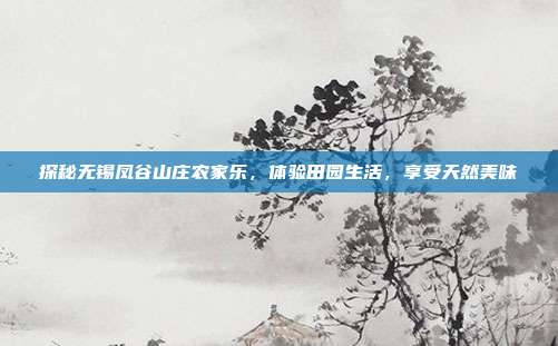 探秘无锡凤谷山庄农家乐，体验田园生活，享受天然美味