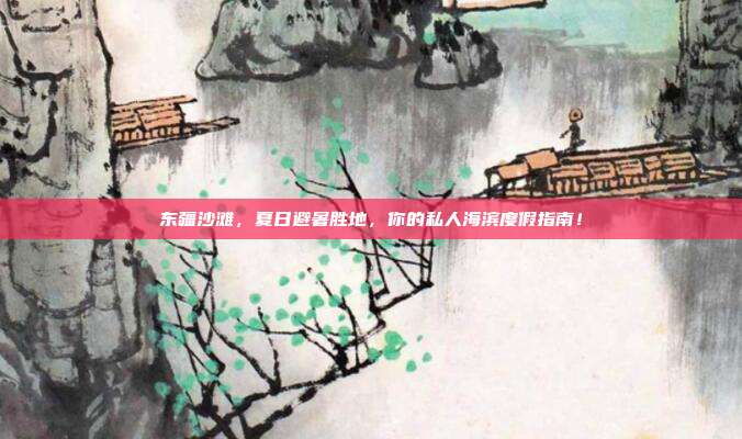 东疆沙滩，夏日避暑胜地，你的私人海滨度假指南！