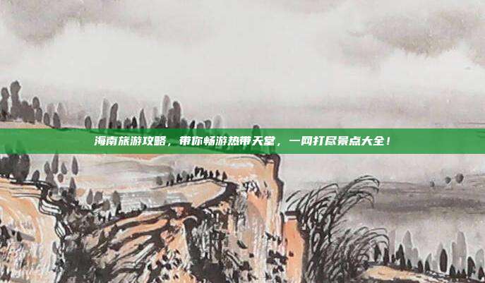 海南旅游攻略，带你畅游热带天堂，一网打尽景点大全！