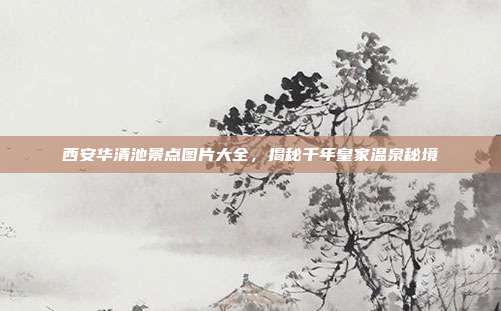 西安华清池景点图片大全，揭秘千年皇家温泉秘境