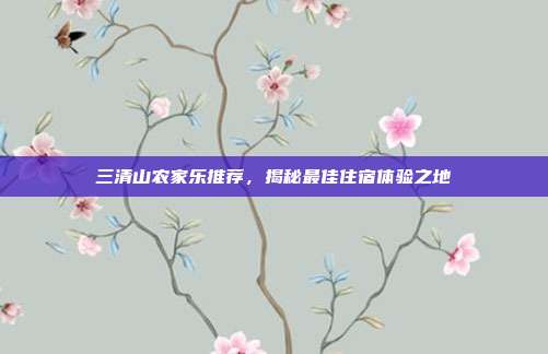 三清山农家乐推荐，揭秘最佳住宿体验之地