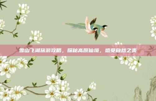 雪山飞湖旅游攻略，探秘高原仙境，感受自然之美
