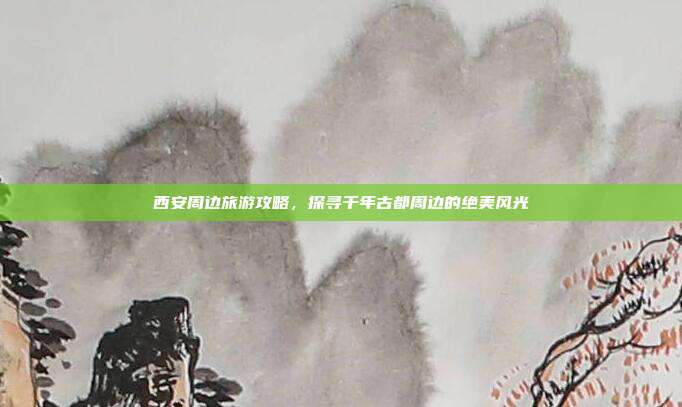 西安周边旅游攻略，探寻千年古都周边的绝美风光