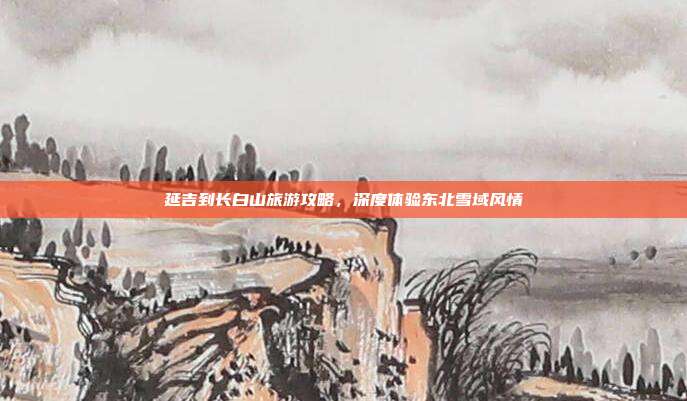 延吉到长白山旅游攻略，深度体验东北雪域风情