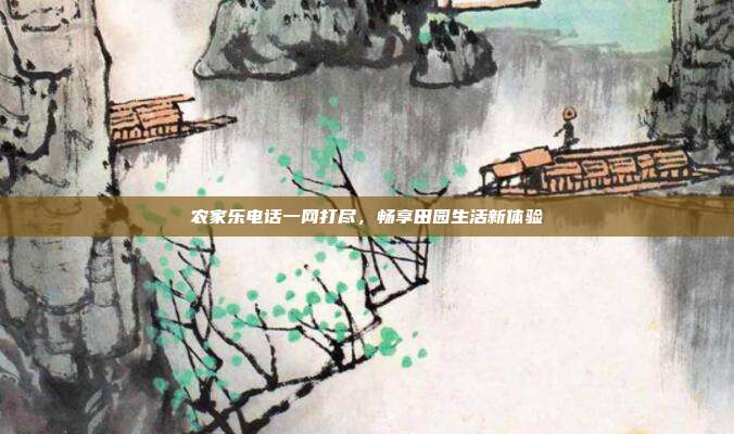 农家乐电话一网打尽，畅享田园生活新体验