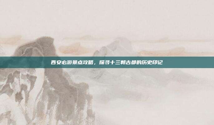 西安必游景点攻略，探寻十三朝古都的历史印记