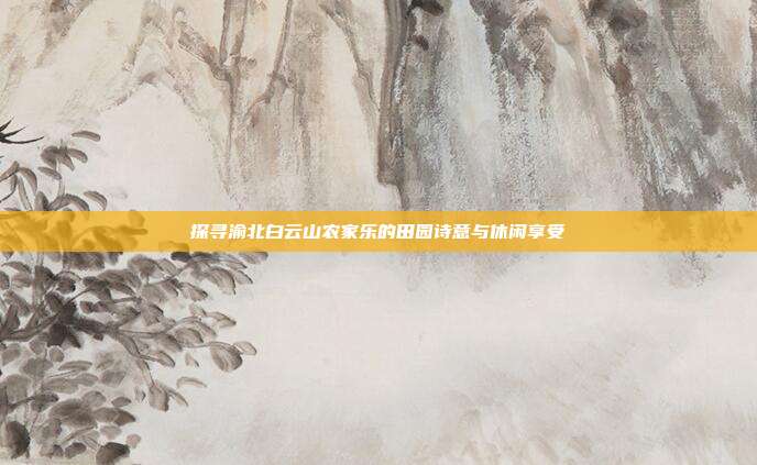 探寻渝北白云山农家乐的田园诗意与休闲享受