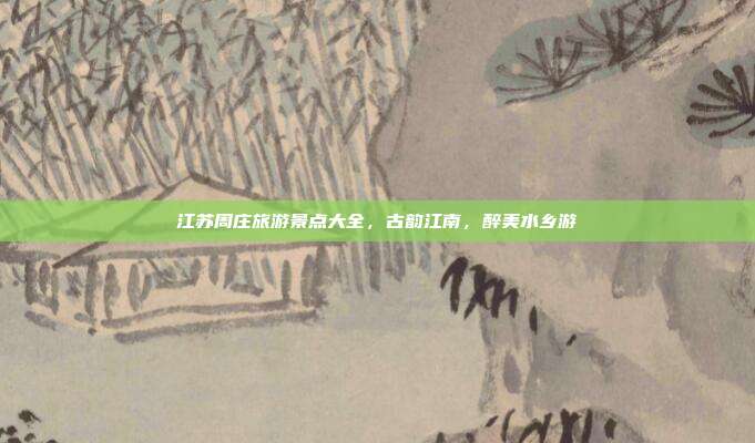 江苏周庄旅游景点大全，古韵江南，醉美水乡游