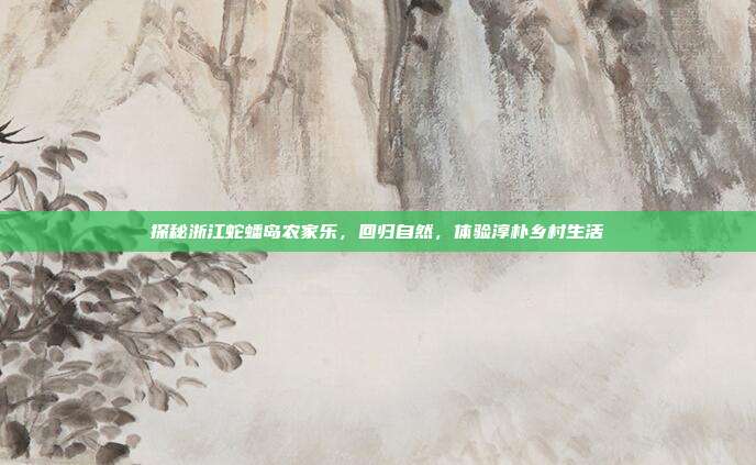 探秘浙江蛇蟠岛农家乐，回归自然，体验淳朴乡村生活