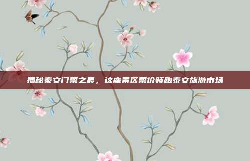 揭秘泰安门票之最，这座景区票价领跑泰安旅游市场
