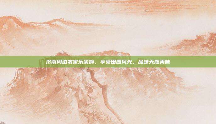 济南周边农家乐采摘，享受田园风光，品味天然美味