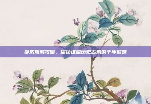 都成旅游攻略，探秘这座历史古城的千年韵味