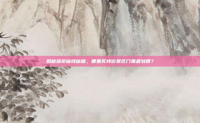 揭秘旅游省钱秘籍，哪里买特价景区门票最划算？