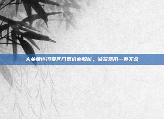 大关黄连河景区门票价格解析，游玩费用一览无余