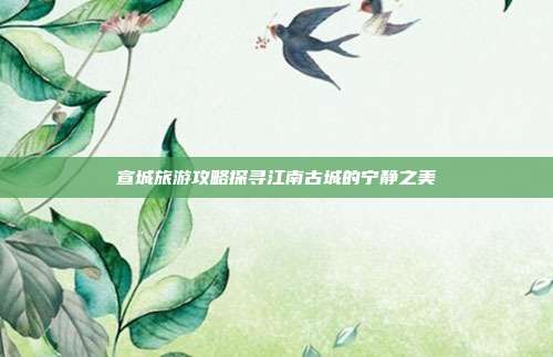 宣城旅游攻略探寻江南古城的宁静之美
