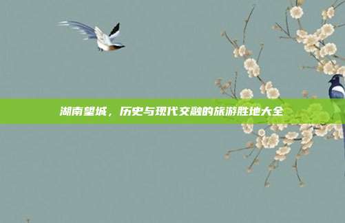 湖南望城，历史与现代交融的旅游胜地大全