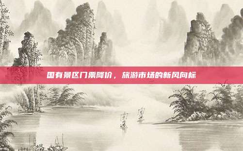 国有景区门票降价，旅游市场的新风向标