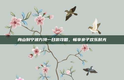 舟山到宁波方特一日游攻略，畅享亲子欢乐时光