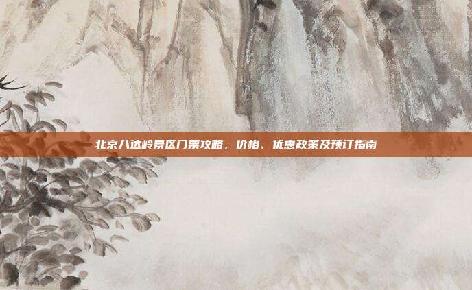 北京八达岭景区门票攻略，价格、优惠政策及预订指南