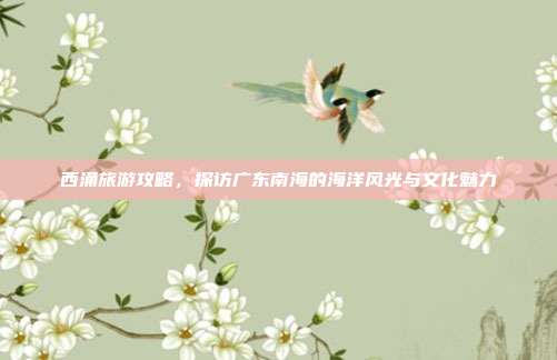 西涌旅游攻略，探访广东南海的海洋风光与文化魅力