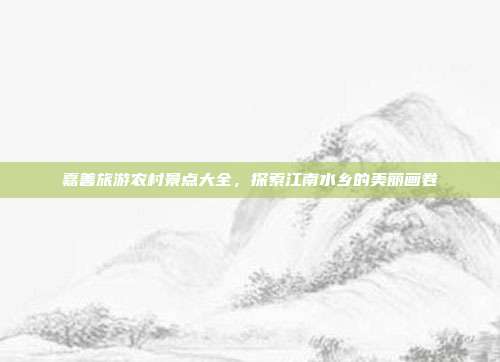 嘉善旅游农村景点大全，探索江南水乡的美丽画卷