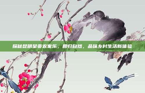 探秘昆明呈贡农家乐，回归自然，品味乡村生活新体验
