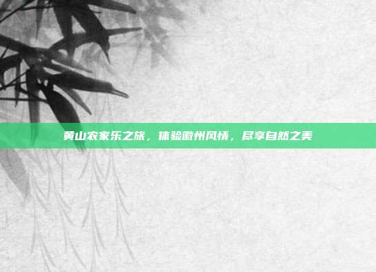 黄山农家乐之旅，体验徽州风情，尽享自然之美