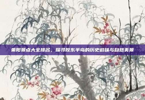 莱阳景点大全排名，探寻胶东半岛的历史韵味与自然美景