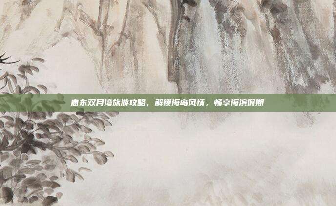 惠东双月湾旅游攻略，解锁海岛风情，畅享海滨假期