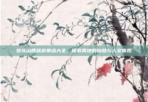 包头山西旅游景点大全，探索两地的自然与人文奇观