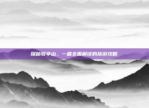 探秘敬亭山，一篇全面解读的旅游攻略