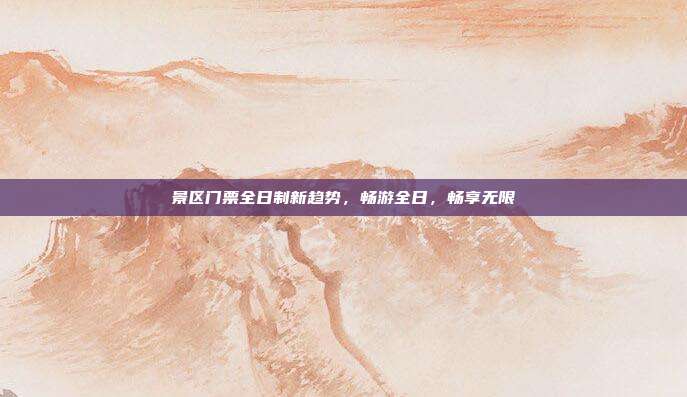 景区门票全日制新趋势，畅游全日，畅享无限
