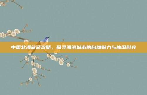中国北海旅游攻略，探寻海滨城市的自然魅力与休闲时光
