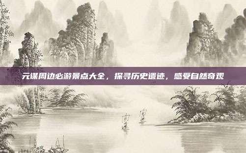 元谋周边必游景点大全，探寻历史遗迹，感受自然奇观